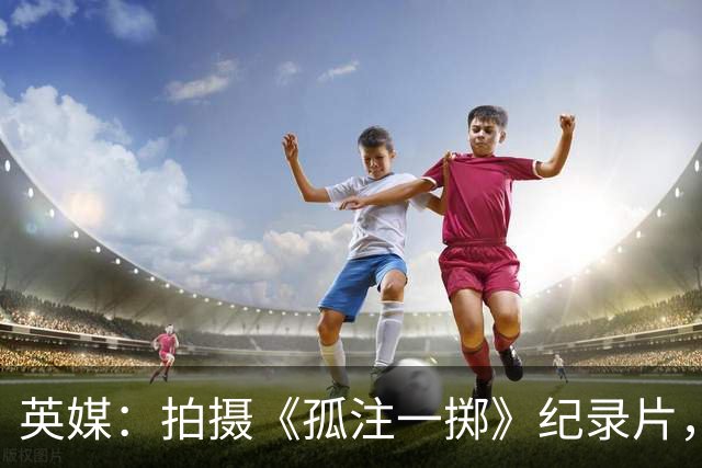 英媒：拍摄《孤注一掷》纪录片，曼联片酬超过1000万镑